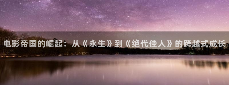 蜜桃臀a视频一二三四区不卡：电影帝国的崛起：从《永生》到《绝代佳人》的跨越式成长