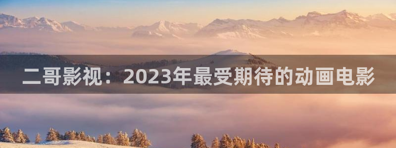 欧美不卡视频在线观看：二哥影视：2023年最受期待的动画电影