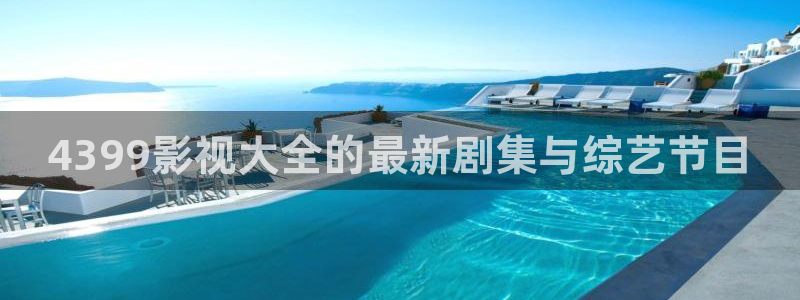 不卡福利影院：4399影视大全的最新剧集与综艺节目