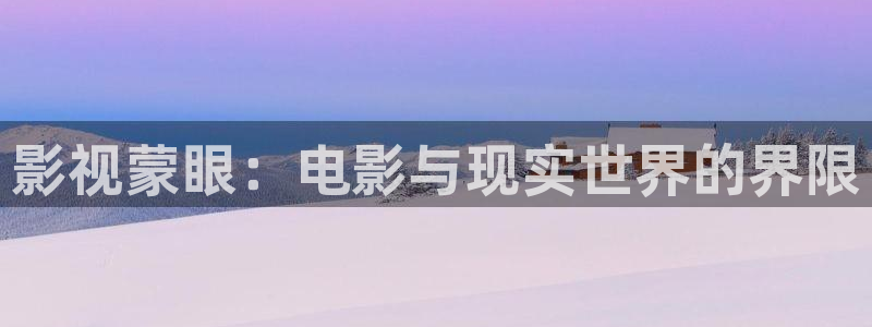 沧元图动漫全集免费观看高清不卡：影视蒙眼：电影与现实世界的界限