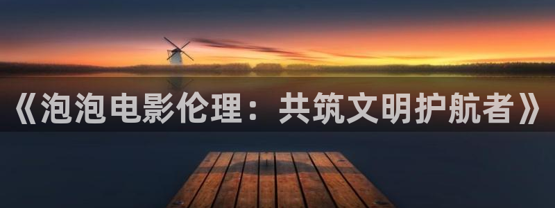 国产精品不卡小视频：《泡泡电影伦理：共筑文明护航者》